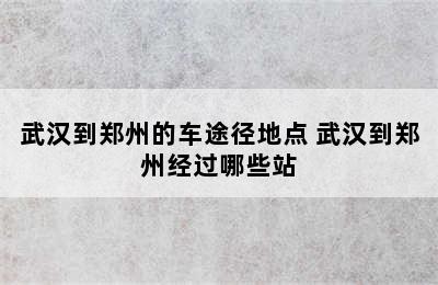 武汉到郑州的车途径地点 武汉到郑州经过哪些站